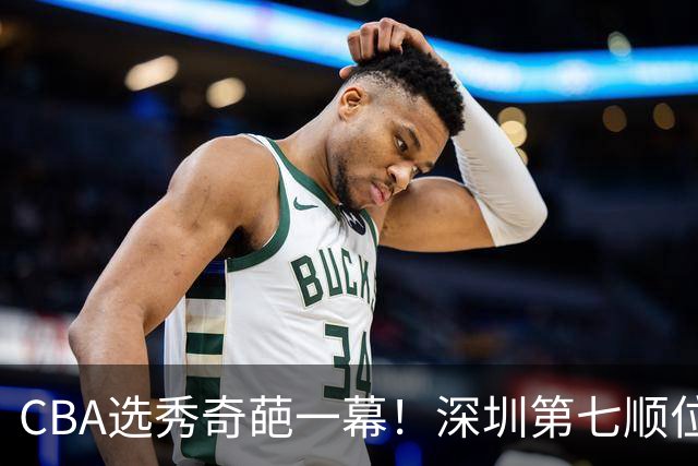 CBA选秀奇葩一幕！深圳第七顺位弃选 第18顺位挑中名宿单涛之子
